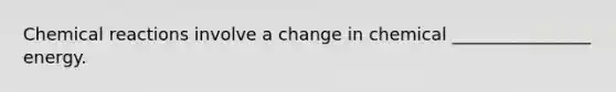 Chemical reactions involve a change in chemical ________________ energy.