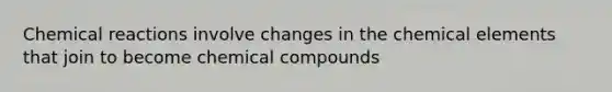 <a href='https://www.questionai.com/knowledge/kc6NTom4Ep-chemical-reactions' class='anchor-knowledge'>chemical reactions</a> involve changes in the chemical elements that join to become <a href='https://www.questionai.com/knowledge/k1Ta00pLIR-chemical-compounds' class='anchor-knowledge'>chemical compounds</a>