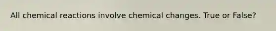 All chemical reactions involve chemical changes. True or False?