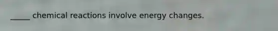 _____ chemical reactions involve energy changes.