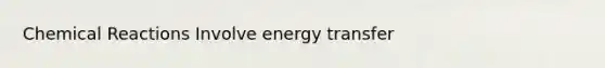 Chemical Reactions Involve energy transfer