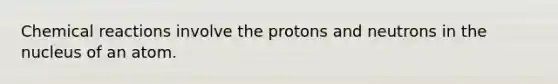 <a href='https://www.questionai.com/knowledge/kc6NTom4Ep-chemical-reactions' class='anchor-knowledge'>chemical reactions</a> involve the protons and neutrons in the nucleus of an atom.