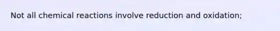 Not all chemical reactions involve reduction and oxidation;