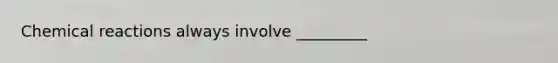 Chemical reactions always involve _________