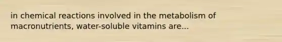 in <a href='https://www.questionai.com/knowledge/kc6NTom4Ep-chemical-reactions' class='anchor-knowledge'>chemical reactions</a> involved in the metabolism of macronutrients, water-soluble vitamins are...