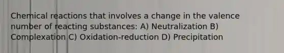 Chemical reactions that involves a change in the valence number of reacting substances: A) Neutralization B) Complexation C) Oxidation-reduction D) Precipitation