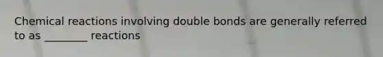 <a href='https://www.questionai.com/knowledge/kc6NTom4Ep-chemical-reactions' class='anchor-knowledge'>chemical reactions</a> involving double bonds are generally referred to as ________ reactions