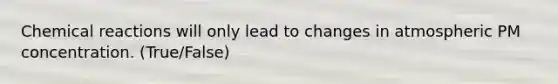 Chemical reactions will only lead to changes in atmospheric PM concentration. (True/False)