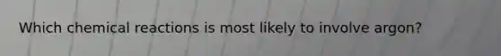 Which <a href='https://www.questionai.com/knowledge/kc6NTom4Ep-chemical-reactions' class='anchor-knowledge'>chemical reactions</a> is most likely to involve argon?