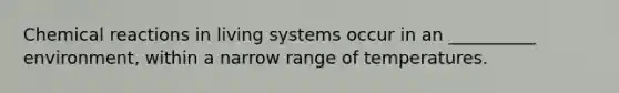 Chemical reactions in living systems occur in an __________ environment, within a narrow range of temperatures.