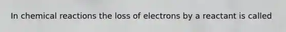 In chemical reactions the loss of electrons by a reactant is called