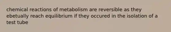 chemical reactions of metabolism are reversible as they ebetually reach equilibrium if they occured in the isolation of a test tube