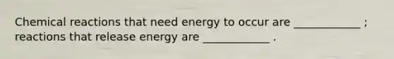 Chemical reactions that need energy to occur are ____________ ; reactions that release energy are ____________ .