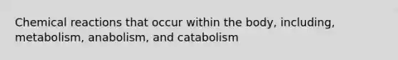 Chemical reactions that occur within the body, including, metabolism, anabolism, and catabolism