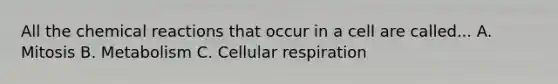 All the chemical reactions that occur in a cell are called... A. Mitosis B. Metabolism C. Cellular respiration