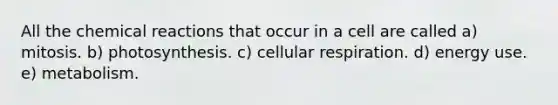 All the chemical reactions that occur in a cell are called a) mitosis. b) photosynthesis. c) cellular respiration. d) energy use. e) metabolism.