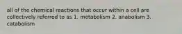 all of the chemical reactions that occur within a cell are collectively referred to as 1. metabolism 2. anabolism 3. catabolism