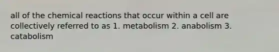 all of the chemical reactions that occur within a cell are collectively referred to as 1. metabolism 2. anabolism 3. catabolism