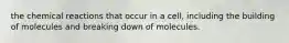 the chemical reactions that occur in a cell, including the building of molecules and breaking down of molecules.