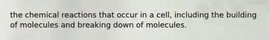 the chemical reactions that occur in a cell, including the building of molecules and breaking down of molecules.