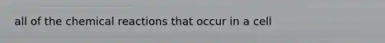 all of the <a href='https://www.questionai.com/knowledge/kc6NTom4Ep-chemical-reactions' class='anchor-knowledge'>chemical reactions</a> that occur in a cell