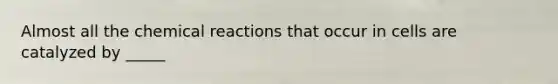 Almost all the <a href='https://www.questionai.com/knowledge/kc6NTom4Ep-chemical-reactions' class='anchor-knowledge'>chemical reactions</a> that occur in cells are catalyzed by _____