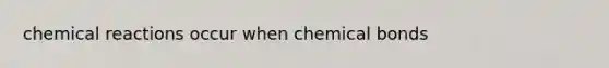 chemical reactions occur when chemical bonds