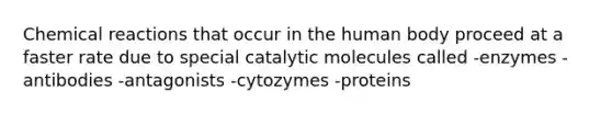 Chemical reactions that occur in the human body proceed at a faster rate due to special catalytic molecules called -enzymes -antibodies -antagonists -cytozymes -proteins