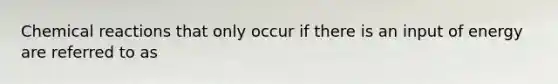 Chemical reactions that only occur if there is an input of energy are referred to as