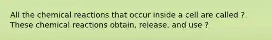 All the chemical reactions that occur inside a cell are called ?. These chemical reactions obtain, release, and use ?