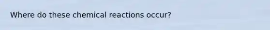 Where do these chemical reactions occur?