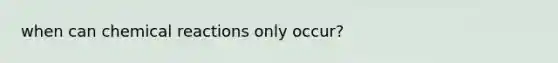 when can chemical reactions only occur?