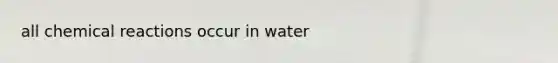 all chemical reactions occur in water