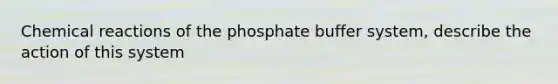 Chemical reactions of the phosphate buffer system, describe the action of this system