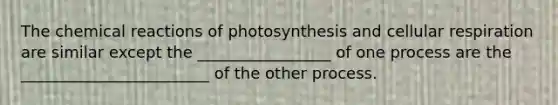 The chemical reactions of photosynthesis and cellular respiration are similar except the _________________ of one process are the ________________________ of the other process.