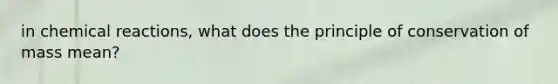 in chemical reactions, what does the principle of conservation of mass mean?