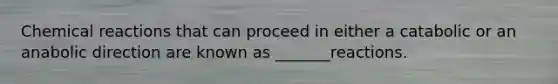 Chemical reactions that can proceed in either a catabolic or an anabolic direction are known as _______reactions.
