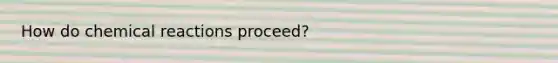 How do chemical reactions proceed?