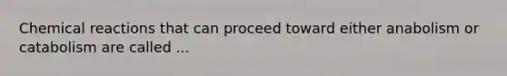 Chemical reactions that can proceed toward either anabolism or catabolism are called ...