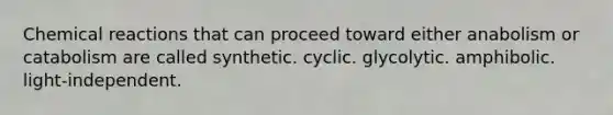 Chemical reactions that can proceed toward either anabolism or catabolism are called synthetic. cyclic. glycolytic. amphibolic. light-independent.