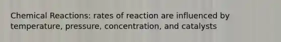 Chemical Reactions: rates of reaction are influenced by temperature, pressure, concentration, and catalysts