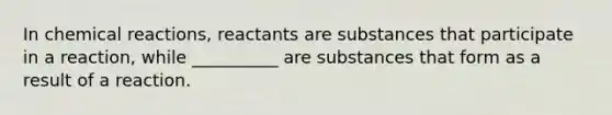 In chemical reactions, reactants are substances that participate in a reaction, while __________ are substances that form as a result of a reaction.