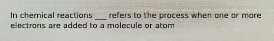 In <a href='https://www.questionai.com/knowledge/kc6NTom4Ep-chemical-reactions' class='anchor-knowledge'>chemical reactions</a> ___ refers to the process when one or more electrons are added to a molecule or atom