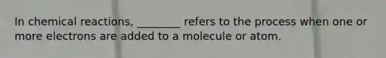 In <a href='https://www.questionai.com/knowledge/kc6NTom4Ep-chemical-reactions' class='anchor-knowledge'>chemical reactions</a>, ________ refers to the process when one or more electrons are added to a molecule or atom.