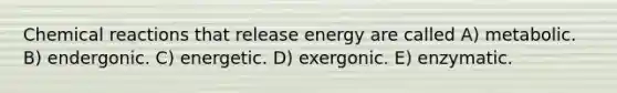 <a href='https://www.questionai.com/knowledge/kc6NTom4Ep-chemical-reactions' class='anchor-knowledge'>chemical reactions</a> that release energy are called A) metabolic. B) endergonic. C) energetic. D) exergonic. E) enzymatic.