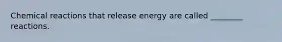 Chemical reactions that release energy are called ________ reactions.