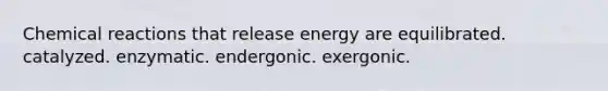 Chemical reactions that release energy are equilibrated. catalyzed. enzymatic. endergonic. exergonic.