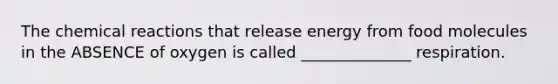 The chemical reactions that release energy from food molecules in the ABSENCE of oxygen is called ______________ respiration.