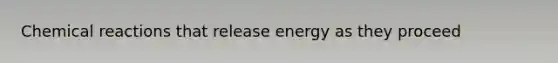 Chemical reactions that release energy as they proceed