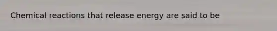 <a href='https://www.questionai.com/knowledge/kc6NTom4Ep-chemical-reactions' class='anchor-knowledge'>chemical reactions</a> that release energy are said to be